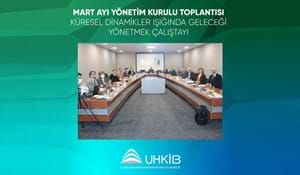 UHKİB MART AYI YÖNETİM KURULU TOPLANTISI VE KÜRESEL DİNAMİKLER IŞIĞINDA GELECEĞİ YÖNETMEK ÇALIŞTAYI